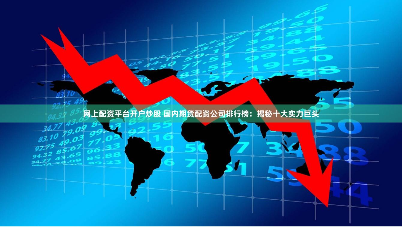 网上配资平台开户炒股 国内期货配资公司排行榜：揭秘十大实力巨头
