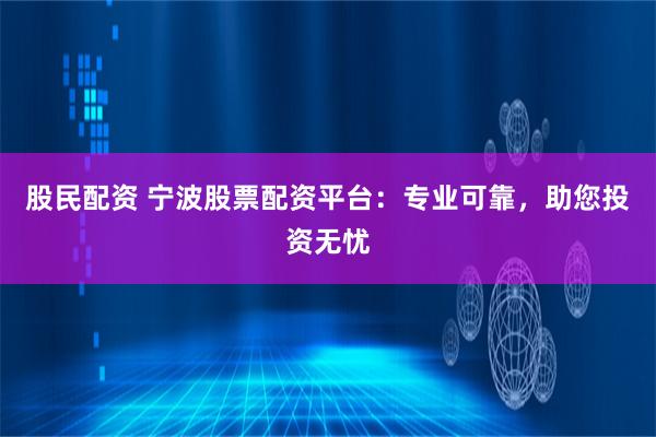 股民配资 宁波股票配资平台：专业可靠，助您投资无忧