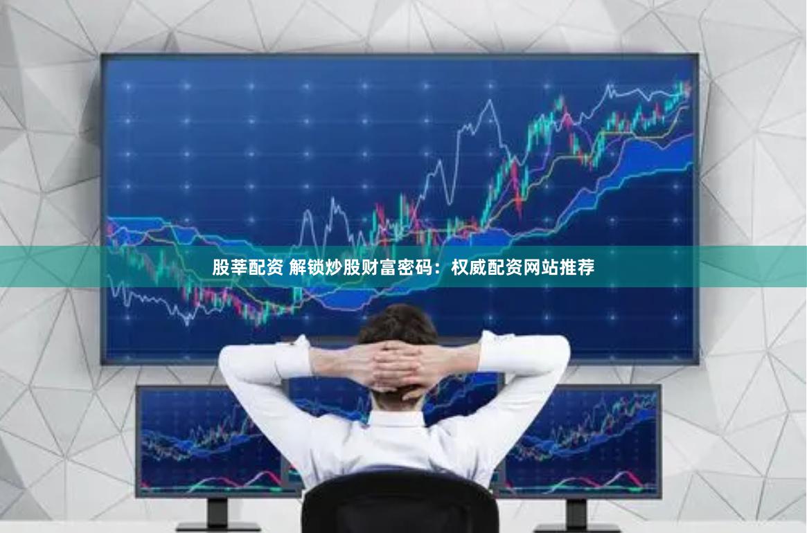 股莘配资 解锁炒股财富密码：权威配资网站推荐